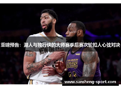 重磅预告：湖人与独行侠的大师赛季后赛次轮扣人心弦对决