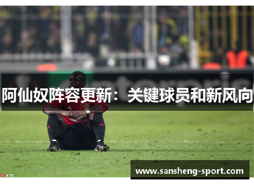 阿仙奴阵容更新：关键球员和新风向