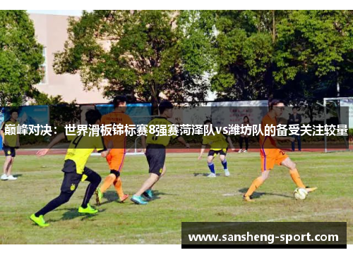 巅峰对决：世界滑板锦标赛8强赛菏泽队vs潍坊队的备受关注较量