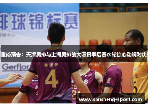 重磅预告：天津男排与上海男排的大满贯季后赛次轮惊心动魄对决
